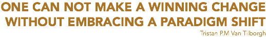ONE CAN NOT MAKE A WINNING CHANGE
WITHOUT EMBRACING A PARADIGM SHIFT
Tristan P.M Van Tilborgh